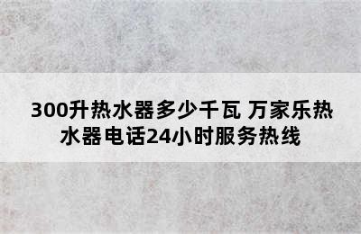 300升热水器多少千瓦 万家乐热水器电话24小时服务热线